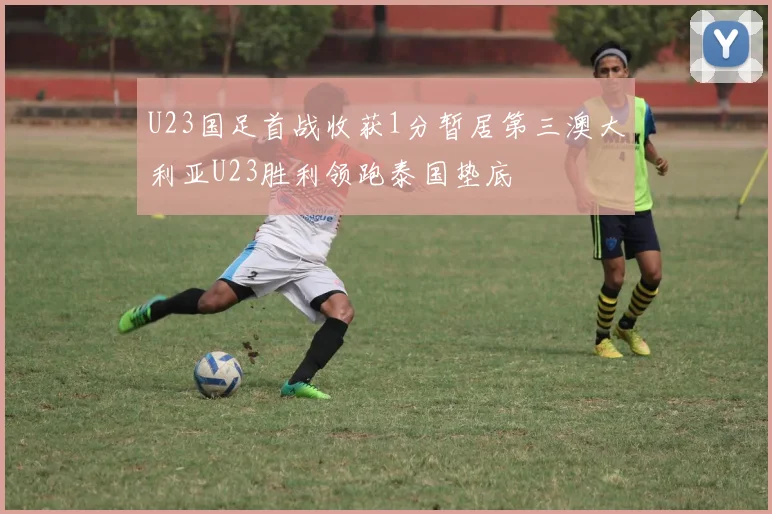 U23国足首战收获1分暂居第三澳大利亚U23胜利领跑泰国垫底