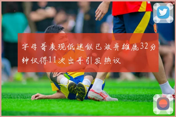 字母哥表现低迷似已放弃雄鹿32分钟仅得11次出手引发热议