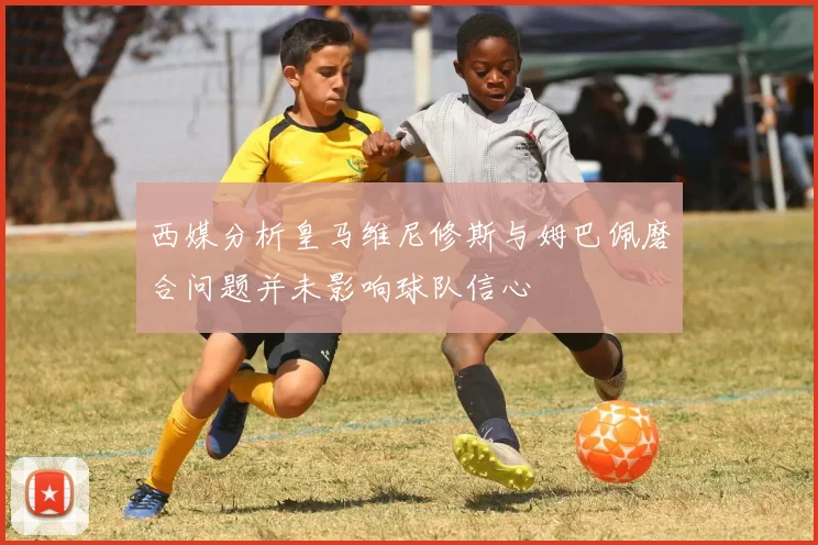 西媒分析皇马维尼修斯与姆巴佩磨合问题并未影响球队信心