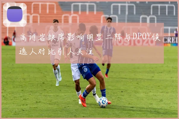 高诗岩缺席影响明显二阵与DPOY候选人对比引人关注