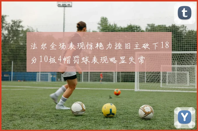 法尔全场表现惊艳力挫旧主砍下18分10板4帽罚球表现略显失常