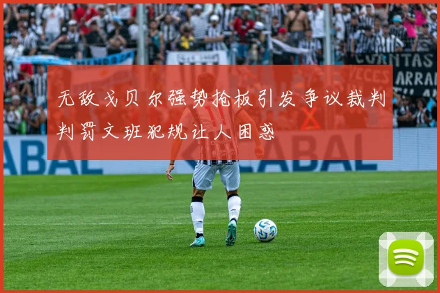 无敌戈贝尔强势抢板引发争议裁判判罚文班犯规让人困惑