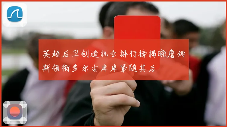 英超后卫创造机会排行榜揭晓詹姆斯领衔多尔古库库紧随其后