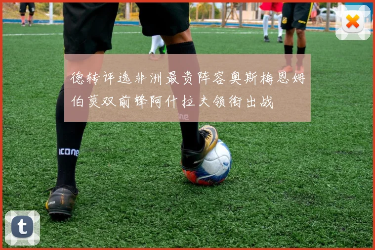 德转评选非洲最贵阵容奥斯梅恩姆伯莫双前锋阿什拉夫领衔出战