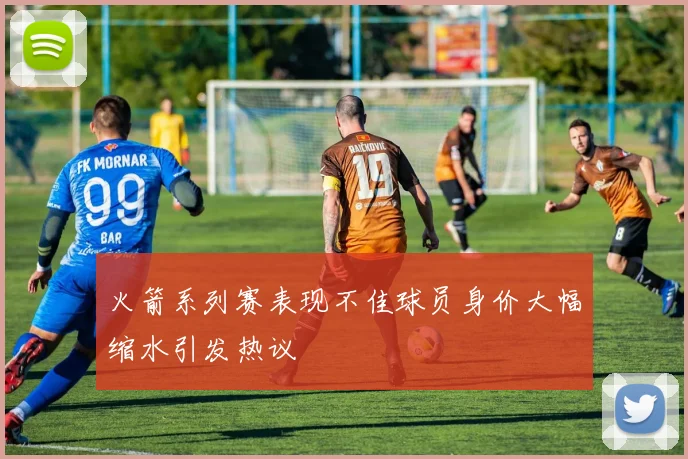 火箭系列赛表现不佳球员身价大幅缩水引发热议