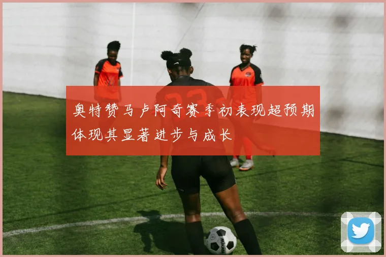 奥特赞马卢阿奇赛季初表现超预期体现其显著进步与成长