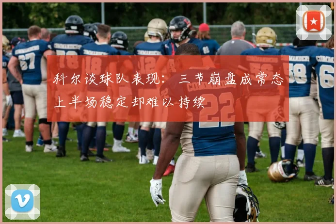 科尔谈球队表现：三节崩盘成常态上半场稳定却难以持续