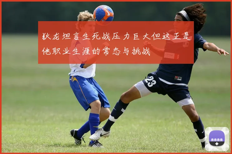 狄龙坦言生死战压力巨大但这正是他职业生涯的常态与挑战