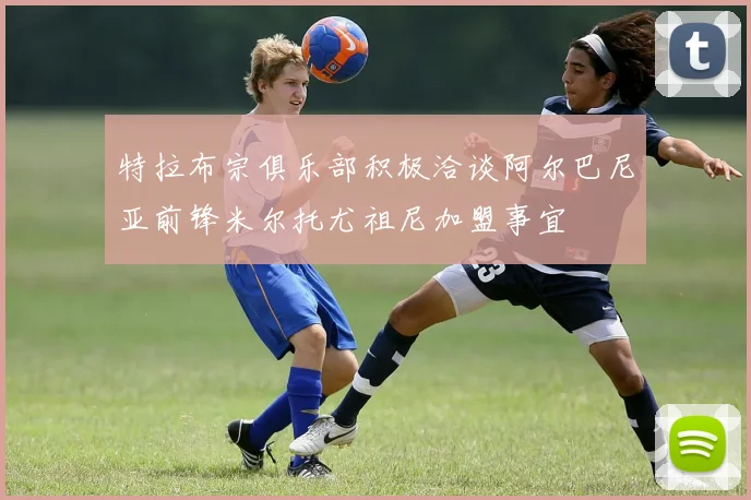 特拉布宗俱乐部积极洽谈阿尔巴尼亚前锋米尔托尤祖尼加盟事宜