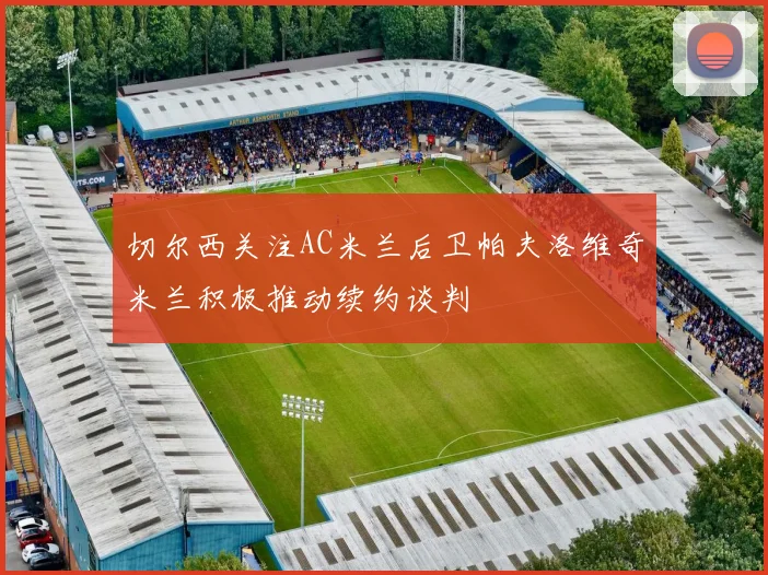 切尔西关注AC米兰后卫帕夫洛维奇米兰积极推动续约谈判