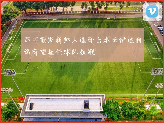 那不勒斯新帅人选浮出水面伊达利诺有望接任球队教鞭