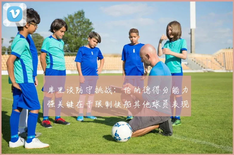 库里谈防守挑战：伦纳德得分能力强关键在于限制快船其他球员表现