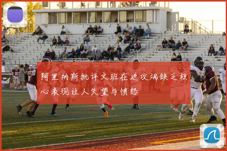 阿里纳斯批评文班在进攻端缺乏核心表现让人失望与愤怒