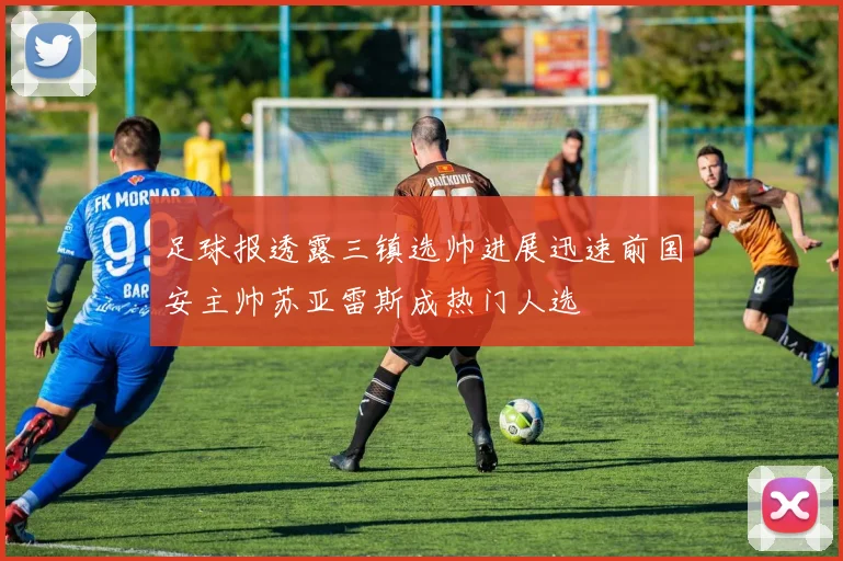 足球报透露三镇选帅进展迅速前国安主帅苏亚雷斯成热门人选