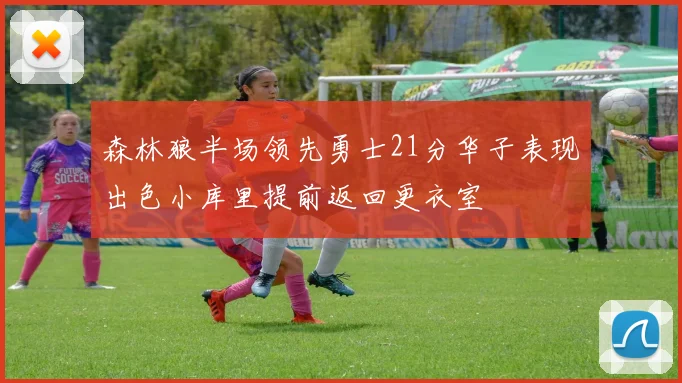 森林狼半场领先勇士21分华子表现出色小库里提前返回更衣室