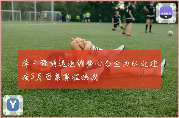 泽卡强调迅速调整心态全力以赴迎接5月密集赛程挑战