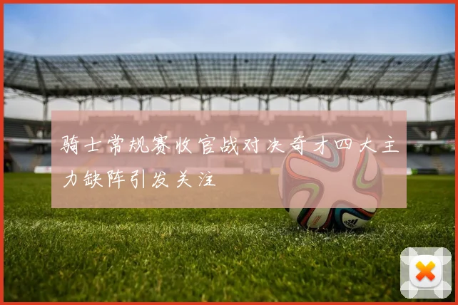 骑士常规赛收官战对决奇才四大主力缺阵引发关注