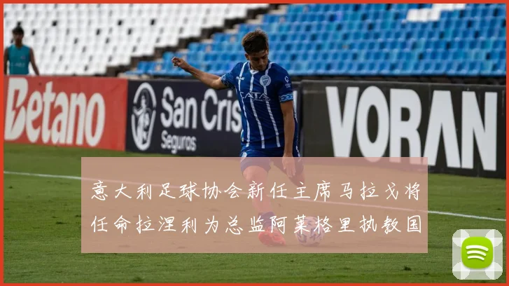 意大利足球协会新任主席马拉戈将任命拉涅利为总监阿莱格里执教国家队