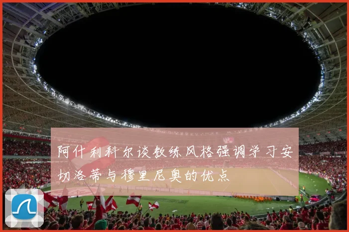 阿什利科尔谈教练风格强调学习安切洛蒂与穆里尼奥的优点