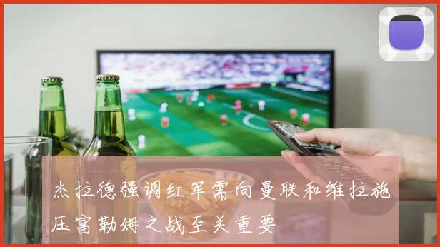 杰拉德强调红军需向曼联和维拉施压富勒姆之战至关重要